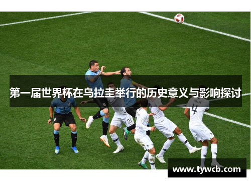 第一届世界杯在乌拉圭举行的历史意义与影响探讨