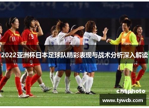 2022亚洲杯日本足球队精彩表现与战术分析深入解读