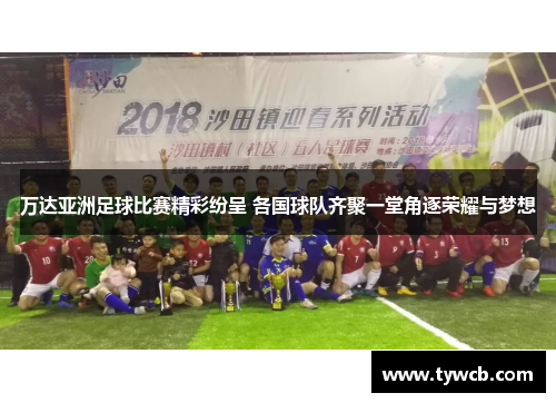 万达亚洲足球比赛精彩纷呈 各国球队齐聚一堂角逐荣耀与梦想