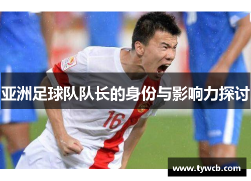 亚洲足球队队长的身份与影响力探讨
