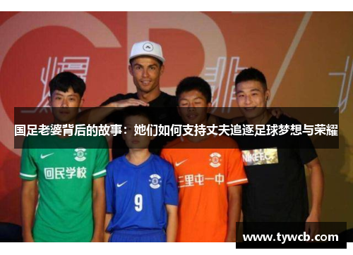 国足老婆背后的故事：她们如何支持丈夫追逐足球梦想与荣耀